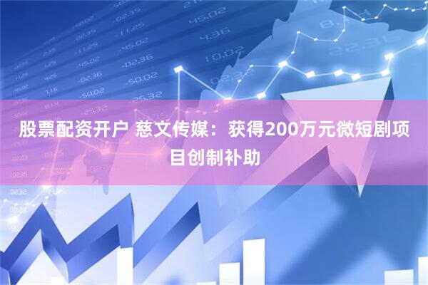 股票配资开户 慈文传媒：获得200万元微短剧项目创制补助