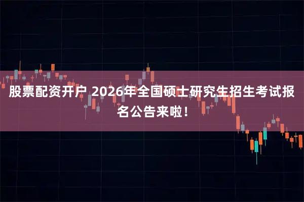 股票配资开户 2026年全国硕士研究生招生考试报名公告来啦！