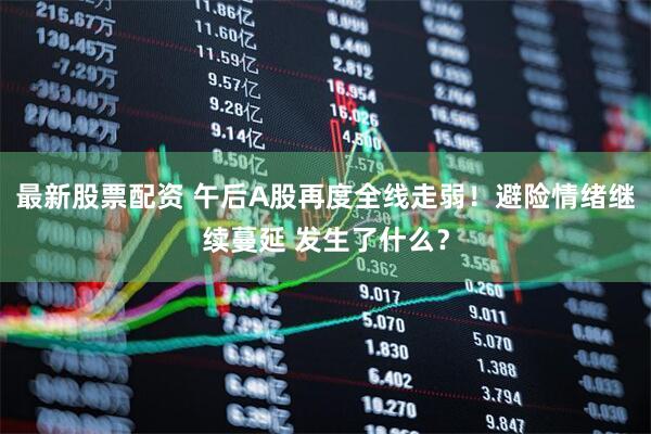 最新股票配资 午后A股再度全线走弱！避险情绪继续蔓延 发生了什么？
