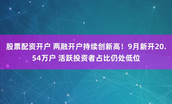股票配资开户 两融开户持续创新高！9月新开20.54万户 活跃投资者占比仍处低位