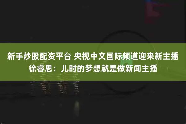 新手炒股配资平台 央视中文国际频道迎来新主播徐睿思：儿时的梦想就是做新闻主播