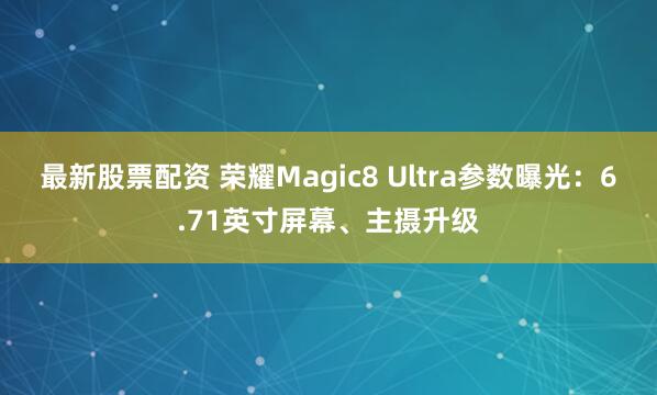 最新股票配资 荣耀Magic8 Ultra参数曝光：6.71英寸屏幕、主摄升级