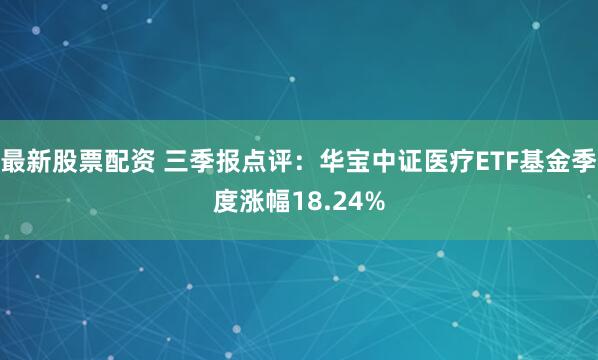 最新股票配资 三季报点评：华宝中证医疗ETF基金季度涨幅18.24%