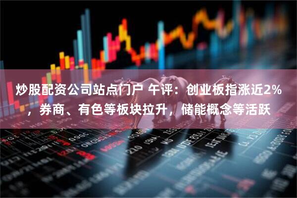 炒股配资公司站点门户 午评：创业板指涨近2%，券商、有色等板块拉升，储能概念等活跃