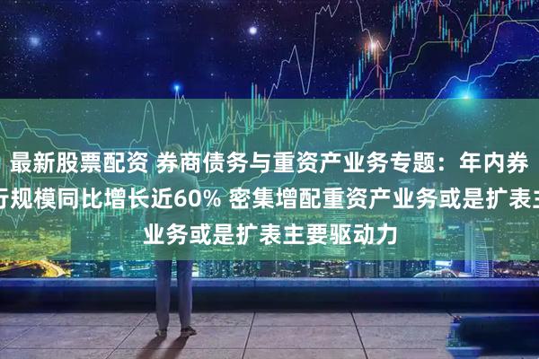 最新股票配资 券商债务与重资产业务专题：年内券商债务发行规模同比增长近60% 密集增配重资产业务或是扩表主要驱动力