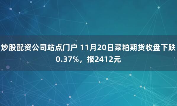 炒股配资公司站点门户 11月20日菜粕期货收盘下跌0.37%，报2412元