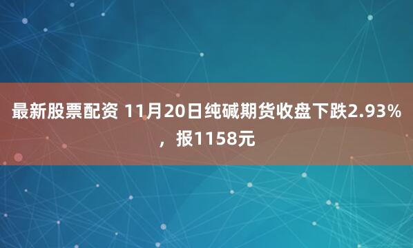最新股票配资 11月20日纯碱期货收盘下跌2.93%，报1158元