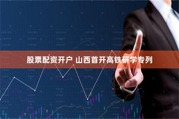 股票配资开户 山西首开高铁研学专列
