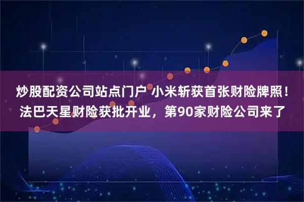 炒股配资公司站点门户 小米斩获首张财险牌照！法巴天星财险获批开业，第90家财险公司来了